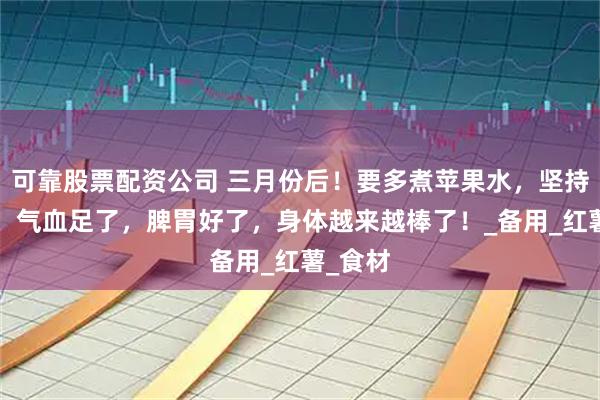 可靠股票配资公司 三月份后！要多煮苹果水，坚持2个月，气血足了，脾胃好了，身体越来越棒了！_备用_红薯_食材