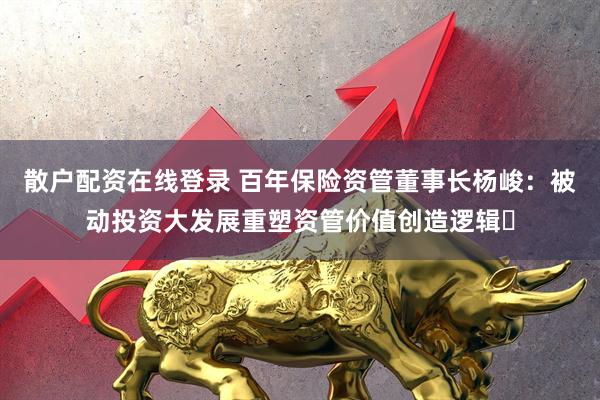 散户配资在线登录 百年保险资管董事长杨峻：被动投资大发展重塑资管价值创造逻辑‌