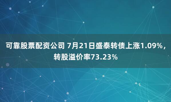 可靠股票配资公司 7月21日盛泰转债上涨1.09%，转股溢价率73.23%