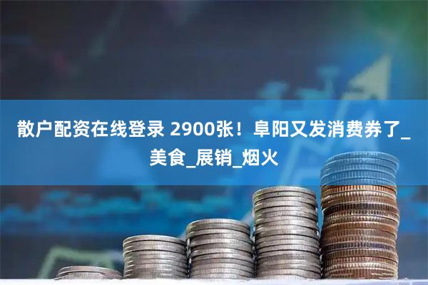 散户配资在线登录 2900张！阜阳又发消费券了_美食_展销_烟火