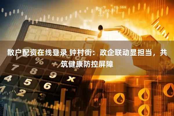 散户配资在线登录 钟村街：政企联动显担当，共筑健康防控屏障