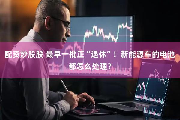 配资炒股股 最早一批正“退休”！新能源车的电池都怎么处理？