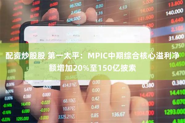配资炒股股 第一太平：MPIC中期综合核心溢利净额增加20%至150亿披索