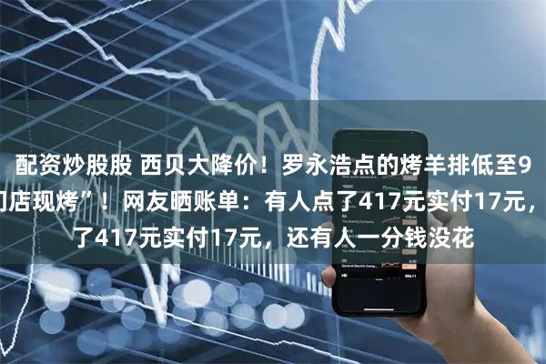 配资炒股股 西贝大降价！罗永浩点的烤羊排低至99元，“羊排送到门店现烤”！网友晒账单：有人点了417元实付17元，还有人一分钱没花