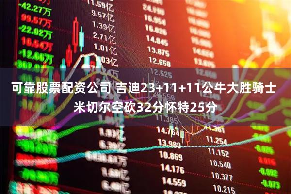 可靠股票配资公司 吉迪23+11+11公牛大胜骑士 米切尔空砍32分怀特25分