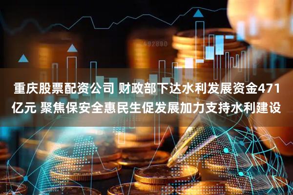 重庆股票配资公司 财政部下达水利发展资金471亿元 聚焦保安全惠民生促发展加力支持水利建设