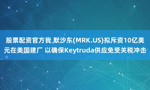 股票配资官方我 默沙东(MRK.US)拟斥资10亿美元在美国建厂 以确保Keytruda供应免受关税冲击