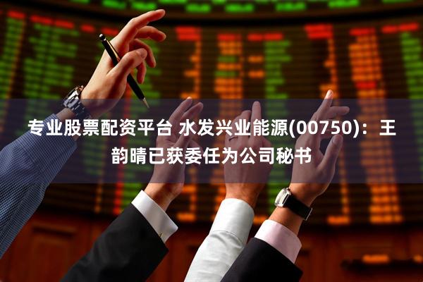 专业股票配资平台 水发兴业能源(00750)：王韵晴已获委任为公司秘书