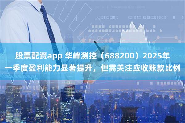 股票配资app 华峰测控（688200）2025年一季度盈利能力显著提升，但需关注应收账款比例