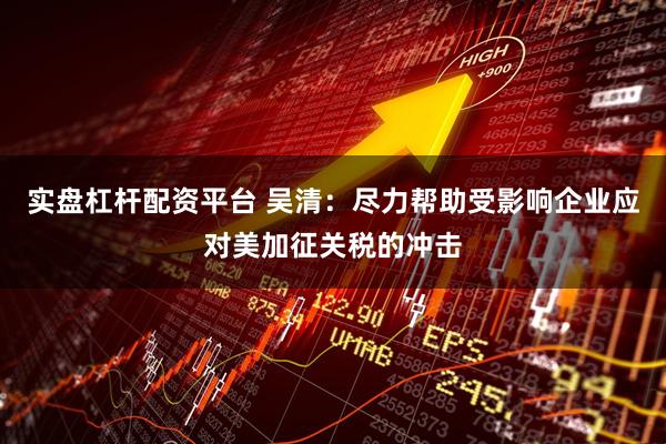 实盘杠杆配资平台 吴清：尽力帮助受影响企业应对美加征关税的冲击
