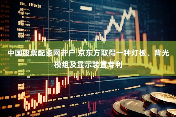 中国股票配资网开户 京东方取得一种灯板、背光模组及显示装置专利