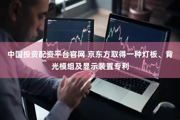 中国投资配资平台官网 京东方取得一种灯板、背光模组及显示装置专利