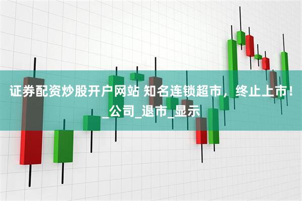 证券配资炒股开户网站 知名连锁超市，终止上市！_公司_退市_显示