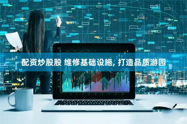 配资炒股股 维修基础设施, 打造品质游园