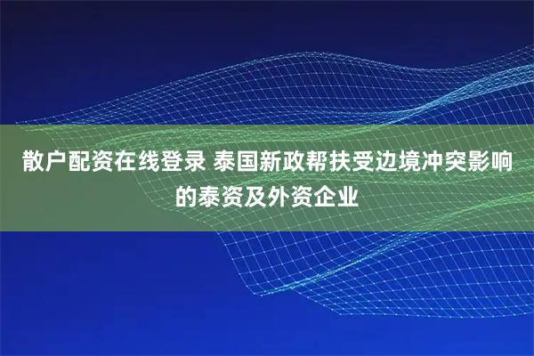 散户配资在线登录 泰国新政帮扶受边境冲突影响的泰资及外资企业