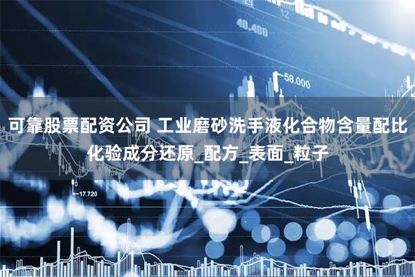 可靠股票配资公司 工业磨砂洗手液化合物含量配比化验成分还原_配方_表面_粒子