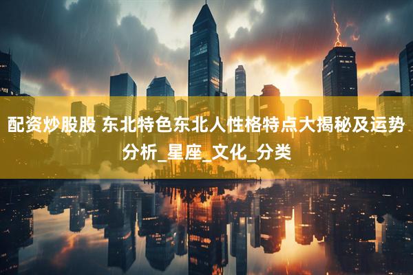 配资炒股股 东北特色东北人性格特点大揭秘及运势分析_星座_文化_分类